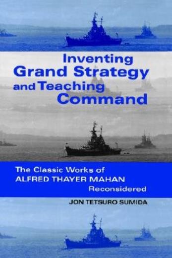 Inventing Grand Strategy And Teaching Command: The Classic Works Of Alfred …
