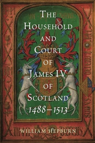 The Household and Court of James IV of Scotland, 1488-1513 by William Hepburn