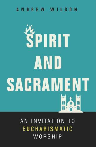 Spirit and Sacrament: An Invitation to Eucharismatic Worship – Wilson, Andrew
